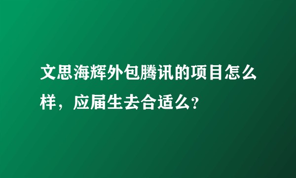 文思海辉外包腾讯的项目怎么样，应届生去合适么？