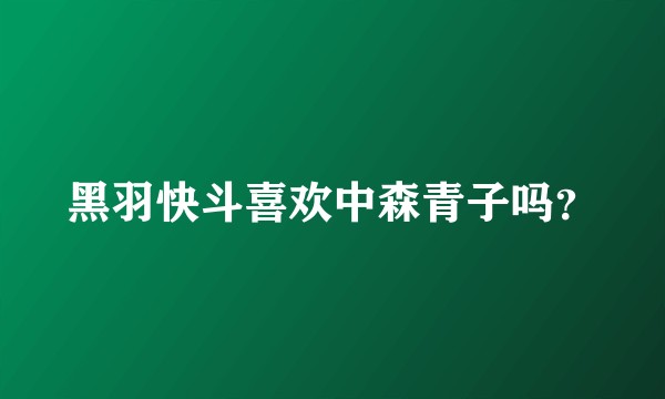黑羽快斗喜欢中森青子吗？