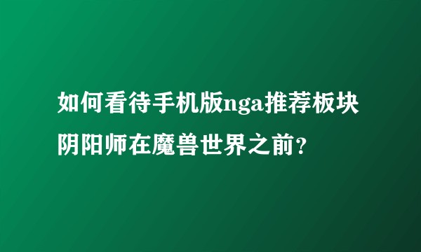 如何看待手机版nga推荐板块阴阳师在魔兽世界之前？