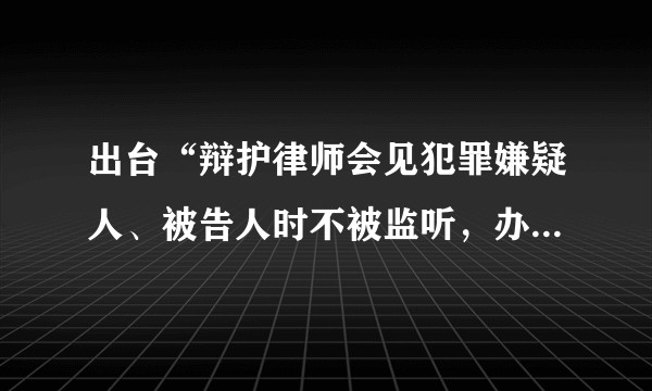 出台“辩护律师会见犯罪嫌疑人、被告人时不被监听，办案机关不得派员在场。”规定的意义何在？