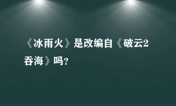 《冰雨火》是改编自《破云2吞海》吗?