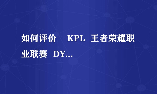 如何评价    KPL  王者荣耀职业联赛  DYG.清清 这名选手?