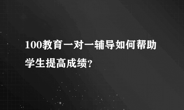 100教育一对一辅导如何帮助学生提高成绩？