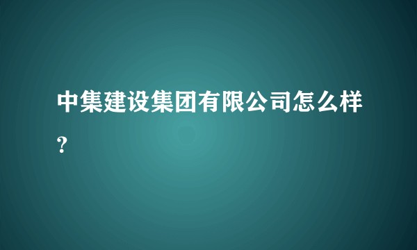 中集建设集团有限公司怎么样？