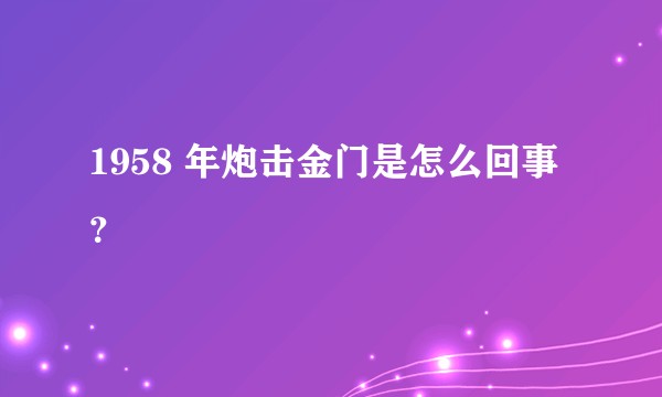 1958 年炮击金门是怎么回事？