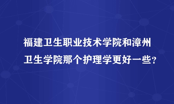 福建卫生职业技术学院和漳州卫生学院那个护理学更好一些？