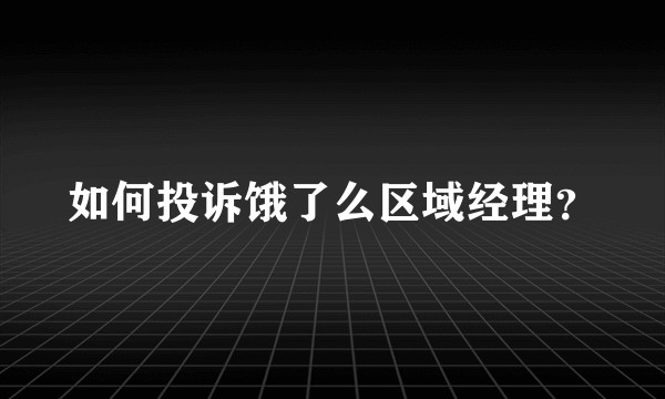 如何投诉饿了么区域经理？