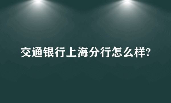 交通银行上海分行怎么样?