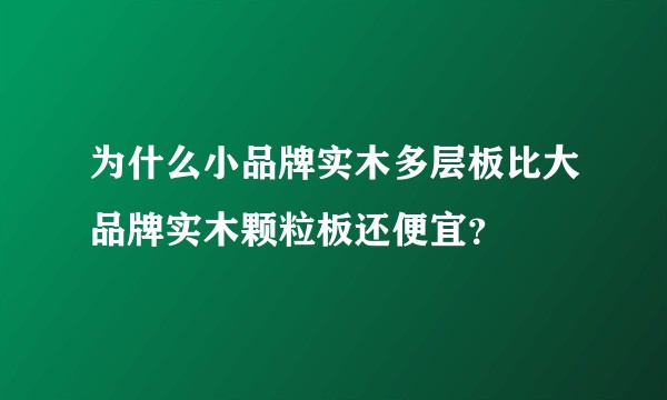 为什么小品牌实木多层板比大品牌实木颗粒板还便宜？