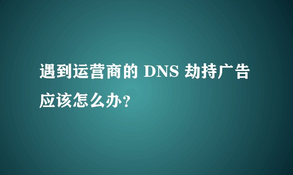 遇到运营商的 DNS 劫持广告应该怎么办？