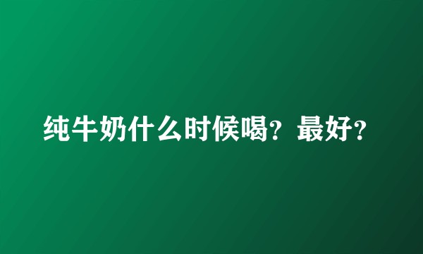 纯牛奶什么时候喝？最好？