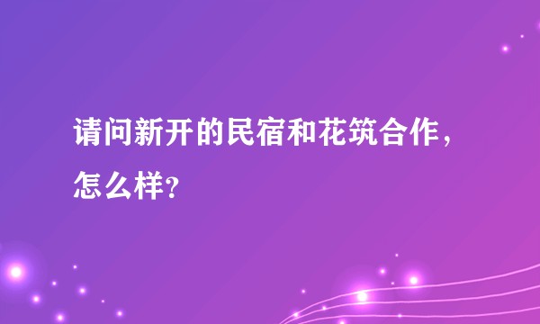 请问新开的民宿和花筑合作，怎么样？