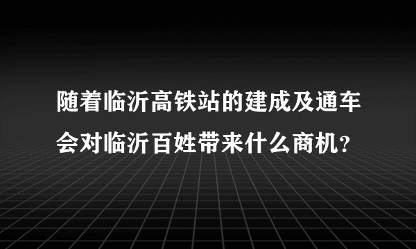 随着临沂高铁站的建成及通车会对临沂百姓带来什么商机？