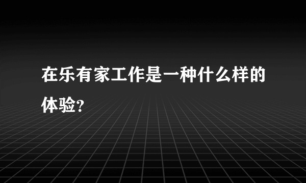 在乐有家工作是一种什么样的体验？