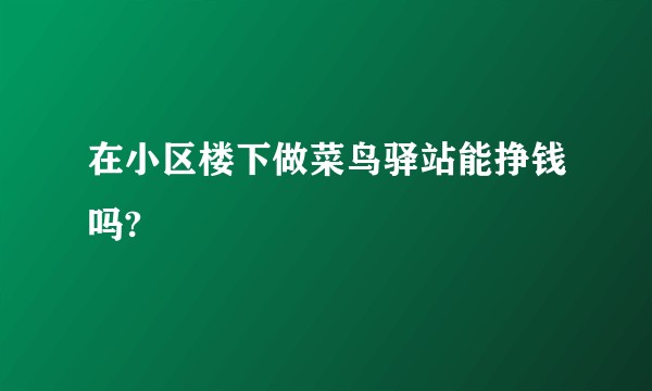 在小区楼下做菜鸟驿站能挣钱吗?
