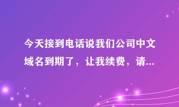 今天接到电话说我们公司中文域名到期了，让我续费，请问我该怎么办？