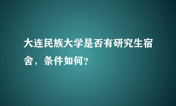 大连民族大学是否有研究生宿舍，条件如何？
