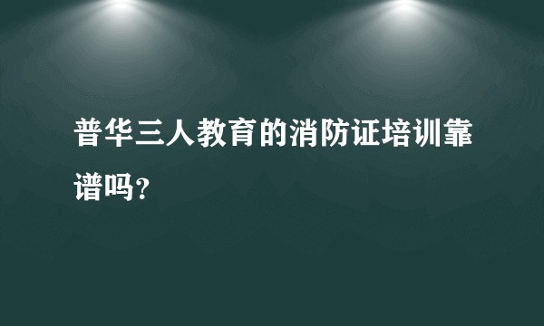 普华三人教育的消防证培训靠谱吗？