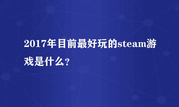 2017年目前最好玩的steam游戏是什么？