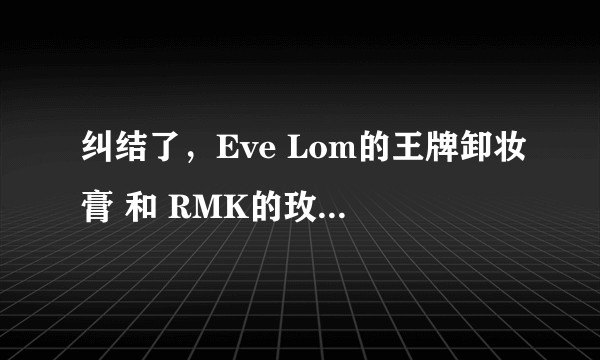 纠结了，Eve Lom的王牌卸妆膏 和 RMK的玫瑰卸妆膏，应该怎么选？