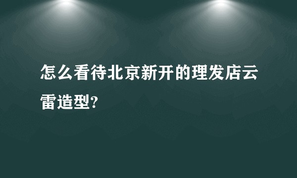 怎么看待北京新开的理发店云雷造型?