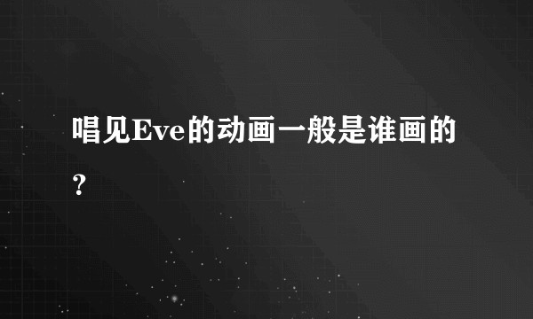 唱见Eve的动画一般是谁画的？