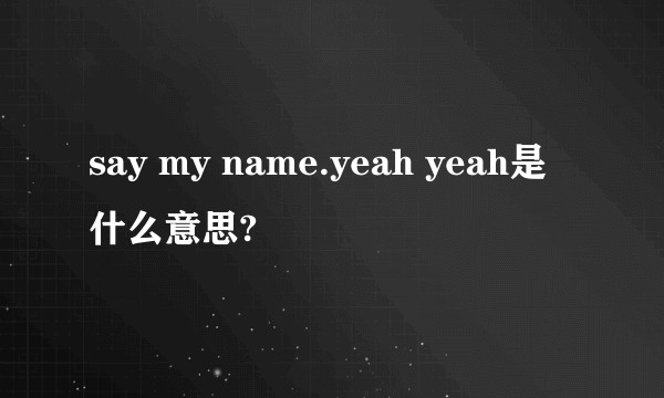 say my name.yeah yeah是什么意思?