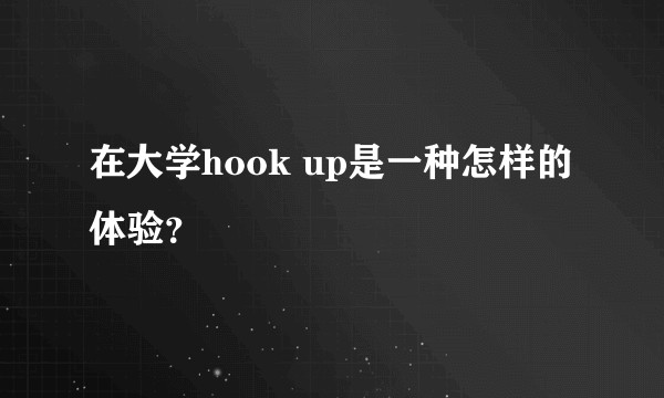 在大学hook up是一种怎样的体验？