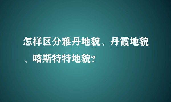 怎样区分雅丹地貌、丹霞地貌、喀斯特特地貌？