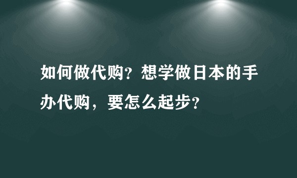 如何做代购？想学做日本的手办代购，要怎么起步？