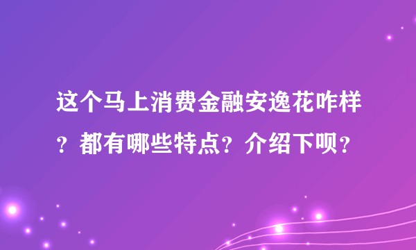 这个马上消费金融安逸花咋样？都有哪些特点？介绍下呗？