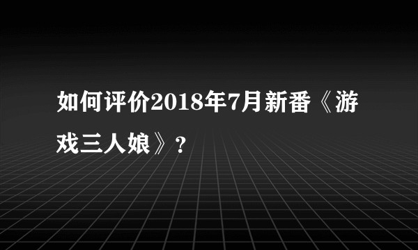 如何评价2018年7月新番《游戏三人娘》？