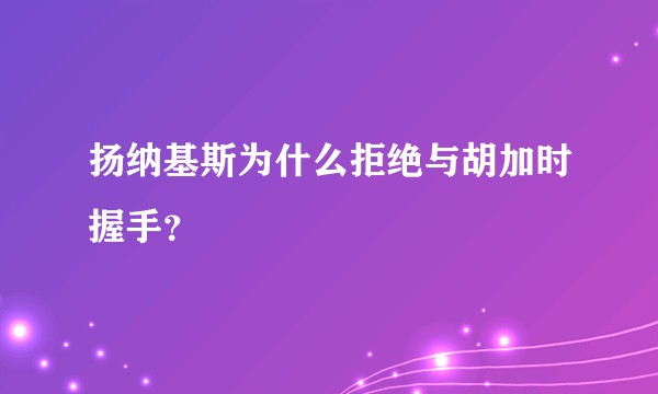 扬纳基斯为什么拒绝与胡加时握手？