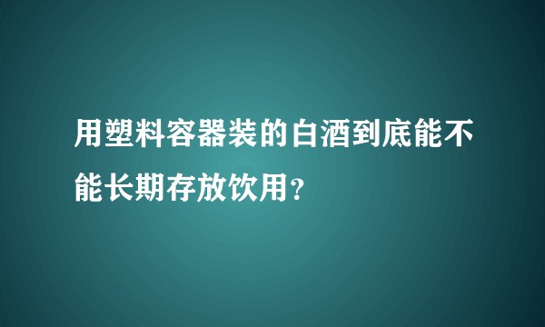 用塑料容器装的白酒到底能不能长期存放饮用？