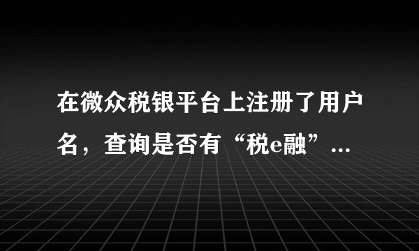 在微众税银平台上注册了用户名，查询是否有“税e融”额度，又要用户名和密码，此时的用户名和密码是指什么？