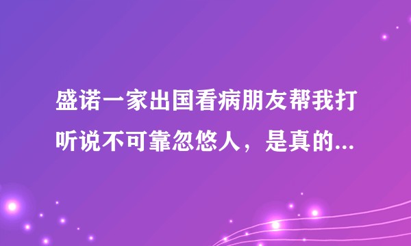 盛诺一家出国看病朋友帮我打听说不可靠忽悠人，是真的吗，会不会耽误病情？