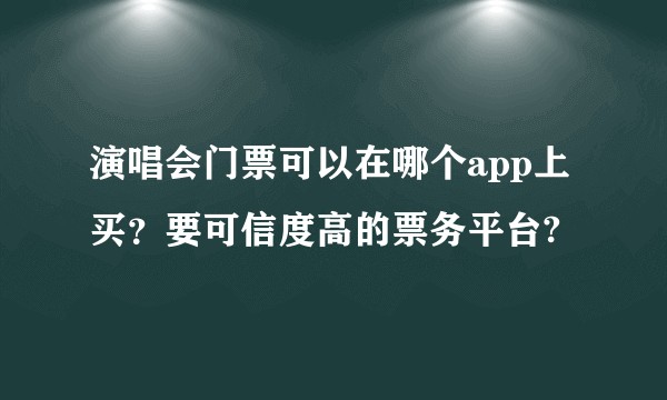 演唱会门票可以在哪个app上买？要可信度高的票务平台?