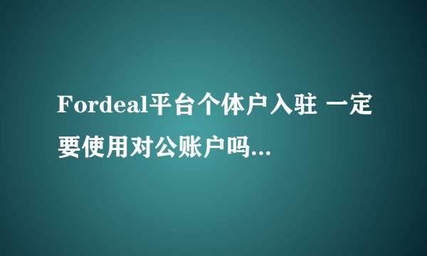 Fordeal平台个体户入驻 一定要使用对公账户吗？如果没有呢？