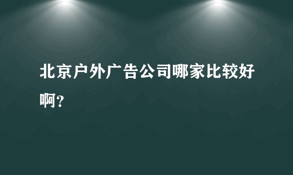 北京户外广告公司哪家比较好啊？