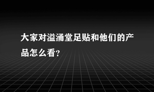 大家对溢涌堂足贴和他们的产品怎么看？