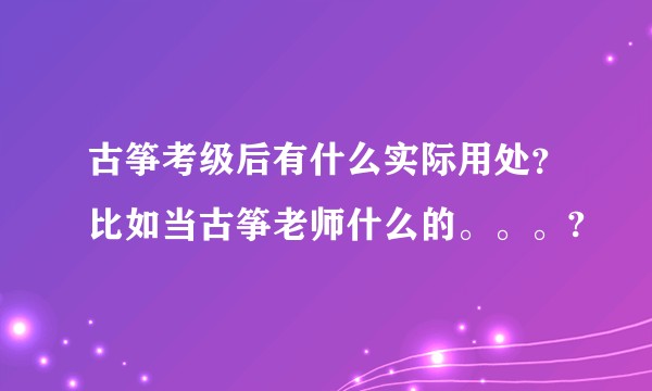 古筝考级后有什么实际用处？比如当古筝老师什么的。。。?