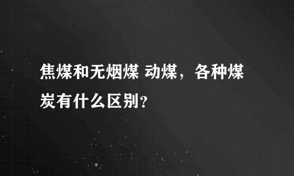 焦煤和无烟煤 动煤，各种煤炭有什么区别？