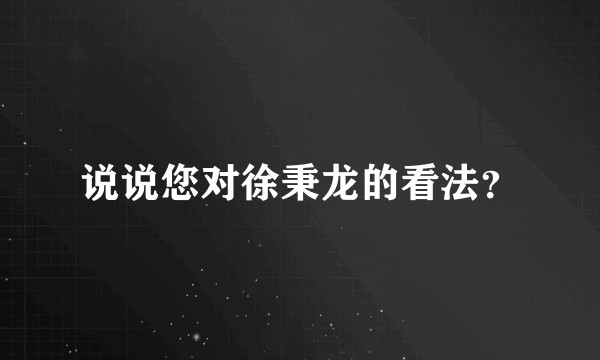 说说您对徐秉龙的看法？