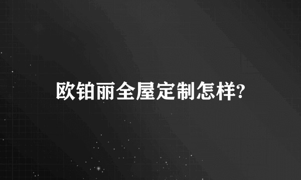 欧铂丽全屋定制怎样?