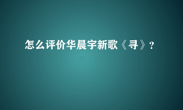 怎么评价华晨宇新歌《寻》？