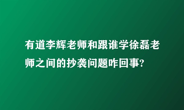 有道李辉老师和跟谁学徐磊老师之间的抄袭问题咋回事?