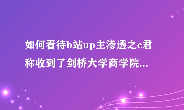 如何看待b站up主渗透之c君称收到了剑桥大学商学院的入取通知书？