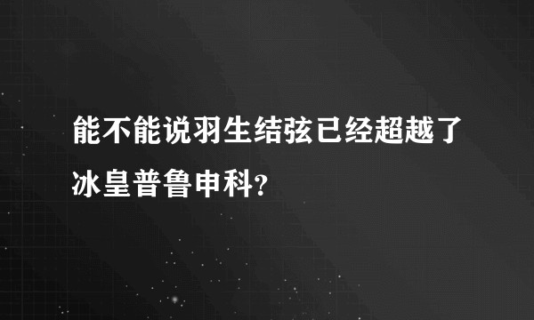 能不能说羽生结弦已经超越了冰皇普鲁申科？