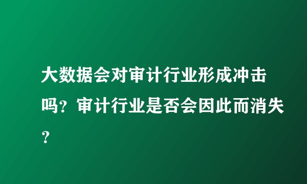 大数据会对审计行业形成冲击吗？审计行业是否会因此而消失？
