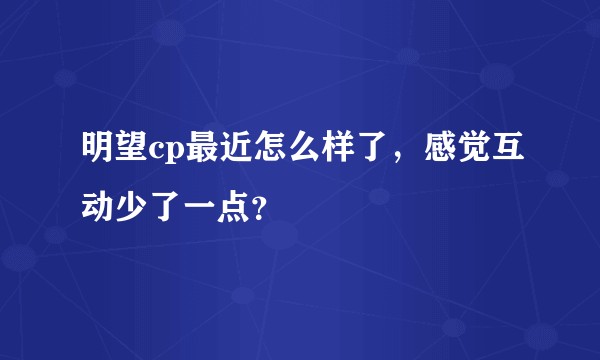 明望cp最近怎么样了，感觉互动少了一点？